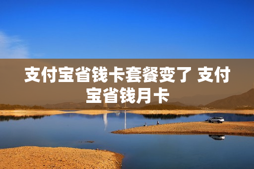 支付宝省钱卡套餐变了 支付宝省钱月卡