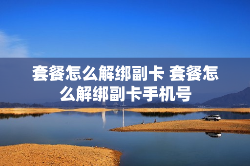 套餐怎么解绑副卡 套餐怎么解绑副卡手机号