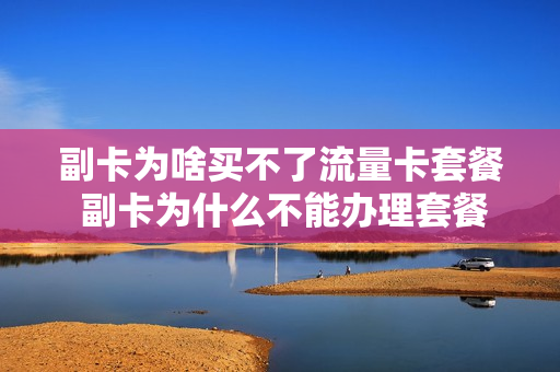 副卡为啥买不了流量卡套餐 副卡为什么不能办理套餐