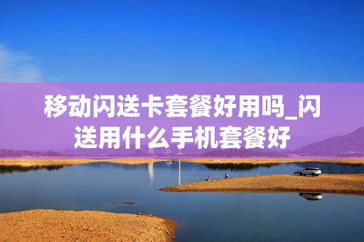 移动闪送卡套餐好用吗_闪送用什么手机套餐好