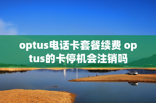 optus电话卡套餐续费 optus的卡停机会注销吗