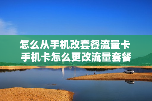 怎么从手机改套餐流量卡 手机卡怎么更改流量套餐