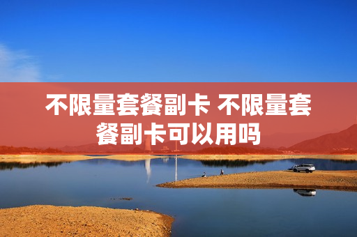 不限量套餐副卡 不限量套餐副卡可以用吗