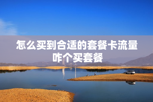 怎么买到合适的套餐卡流量 咋个买套餐