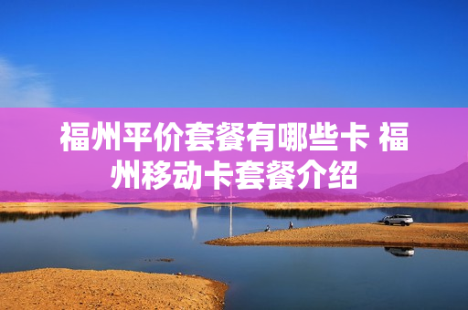 福州平价套餐有哪些卡 福州移动卡套餐介绍
