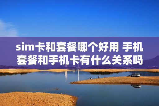 sim卡和套餐哪个好用 手机套餐和手机卡有什么关系吗?