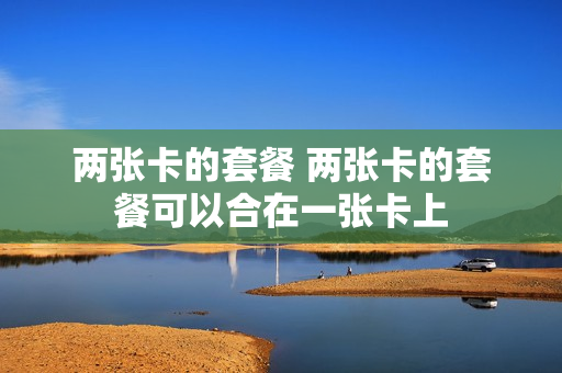 两张卡的套餐 两张卡的套餐可以合在一张卡上