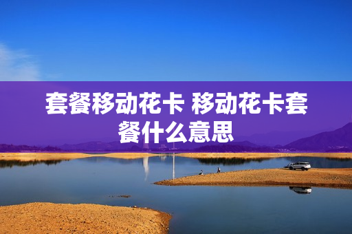 套餐移动花卡 移动花卡套餐什么意思