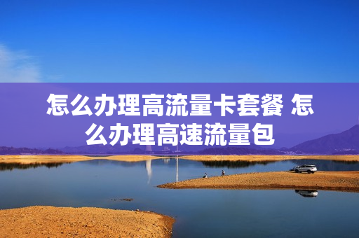 怎么办理高流量卡套餐 怎么办理高速流量包