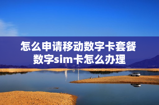 怎么申请移动数字卡套餐 数字sim卡怎么办理