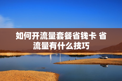 如何开流量套餐省钱卡 省流量有什么技巧