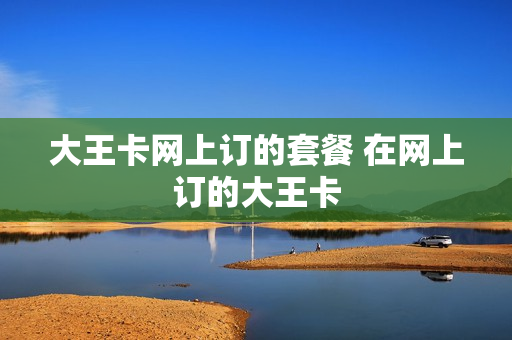大王卡网上订的套餐 在网上订的大王卡