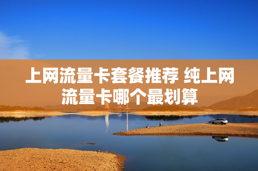 上网流量卡套餐推荐 纯上网流量卡哪个最划算