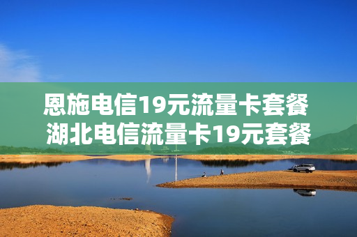 恩施电信19元流量卡套餐 湖北电信流量卡19元套餐