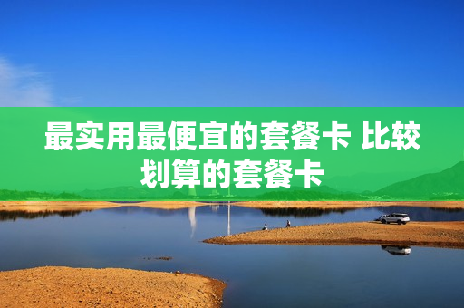 最实用最便宜的套餐卡 比较划算的套餐卡