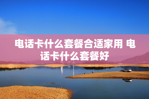 电话卡什么套餐合适家用 电话卡什么套餐好