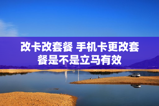 改卡改套餐 手机卡更改套餐是不是立马有效