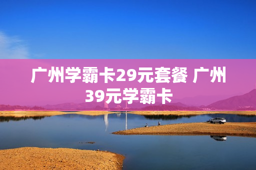 广州学霸卡29元套餐 广州39元学霸卡