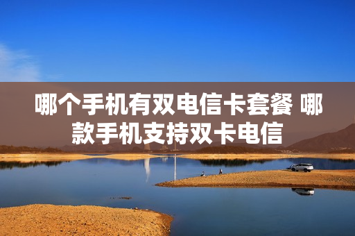 哪个手机有双电信卡套餐 哪款手机支持双卡电信