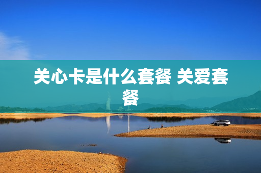 关心卡是什么套餐 关爱套餐