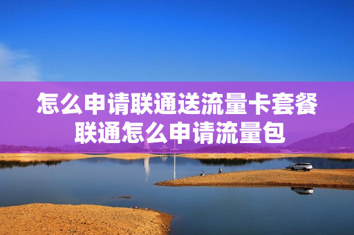 怎么申请联通送流量卡套餐 联通怎么申请流量包
