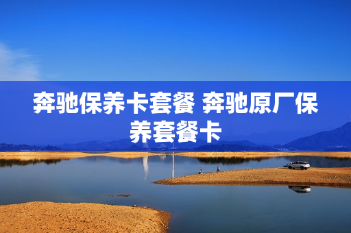 奔驰保养卡套餐 奔驰原厂保养套餐卡