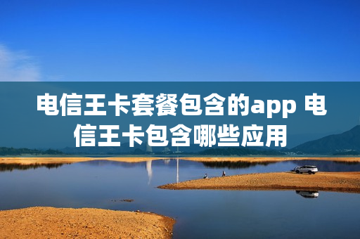电信王卡套餐包含的app 电信王卡包含哪些应用