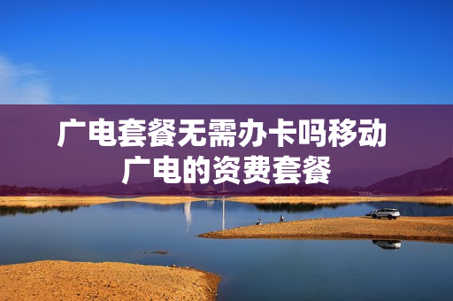 广电套餐无需办卡吗移动 广电的资费套餐