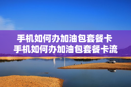 手机如何办加油包套餐卡 手机如何办加油包套餐卡流程