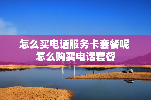 怎么买电话服务卡套餐呢 怎么购买电话套餐