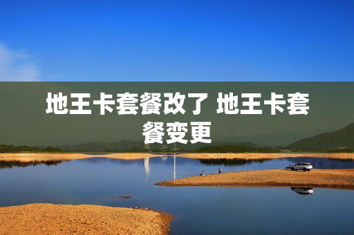 地王卡套餐改了 地王卡套餐变更