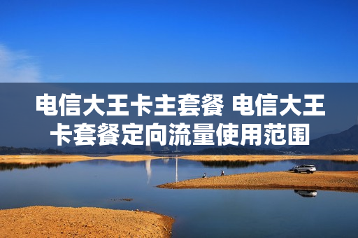 电信大王卡主套餐 电信大王卡套餐定向流量使用范围