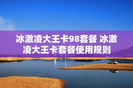 冰激凌大王卡98套餐 冰激凌大王卡套餐使用规则