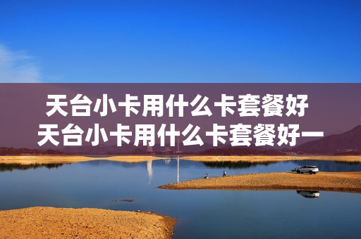 天台小卡用什么卡套餐好 天台小卡用什么卡套餐好一点