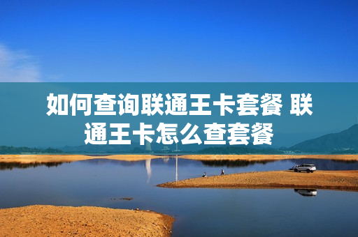 如何查询联通王卡套餐 联通王卡怎么查套餐