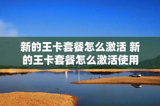 新的王卡套餐怎么激活 新的王卡套餐怎么激活使用