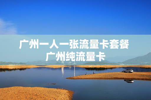 广州一人一张流量卡套餐 广州纯流量卡