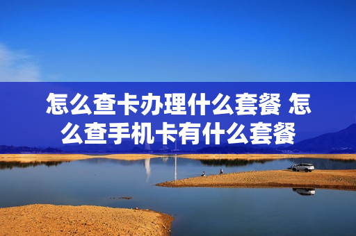 怎么查卡办理什么套餐 怎么查手机卡有什么套餐