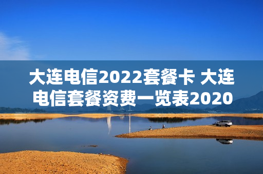 大连电信2022套餐卡 大连电信套餐资费一览表2020