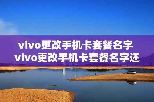 vivo更改手机卡套餐名字 vivo更改手机卡套餐名字还能改吗