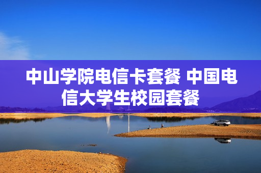 中山学院电信卡套餐 中国电信大学生校园套餐