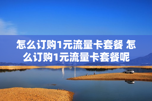 怎么订购1元流量卡套餐 怎么订购1元流量卡套餐呢