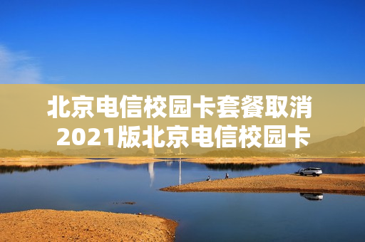 北京电信校园卡套餐取消 2021版北京电信校园卡
