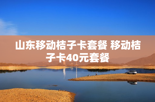 山东移动桔子卡套餐 移动桔子卡40元套餐