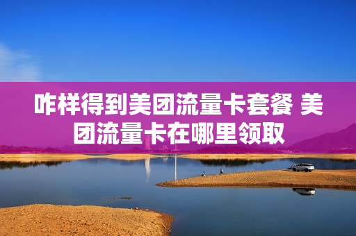 咋样得到美团流量卡套餐 美团流量卡在哪里领取