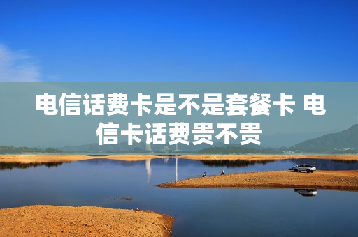 电信话费卡是不是套餐卡 电信卡话费贵不贵