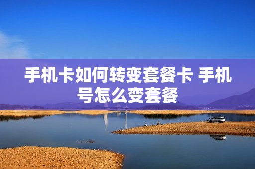 手机卡如何转变套餐卡 手机号怎么变套餐