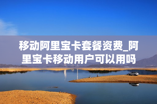 移动阿里宝卡套餐资费_阿里宝卡移动用户可以用吗