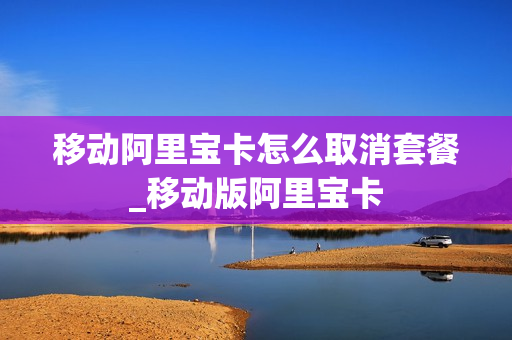 移动阿里宝卡怎么取消套餐_移动版阿里宝卡