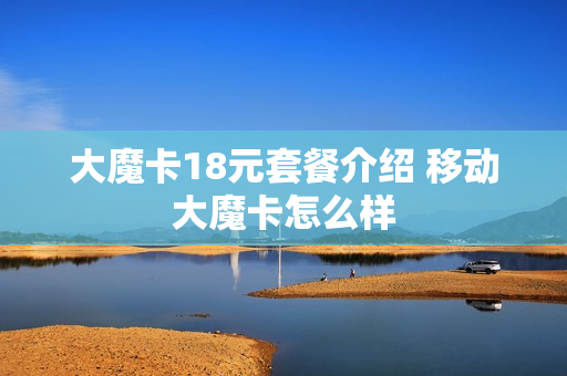 大魔卡18元套餐介绍 移动大魔卡怎么样